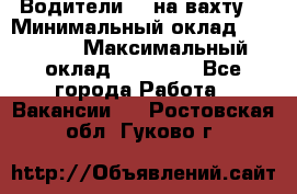 Водители BC на вахту. › Минимальный оклад ­ 60 000 › Максимальный оклад ­ 99 000 - Все города Работа » Вакансии   . Ростовская обл.,Гуково г.